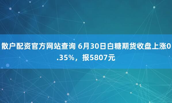散户配资官方网站查询 6月30日白糖期货收盘上涨0.35%，报5807元