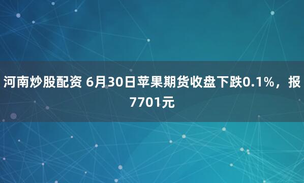 河南炒股配资 6月30日苹果期货收盘下跌0.1%，报7701元
