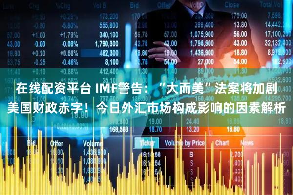 在线配资平台 IMF警告：“大而美”法案将加剧美国财政赤字！今日外汇市场构成影响的因素解析