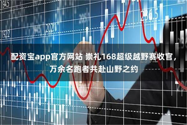 配资宝app官方网站 崇礼168超级越野赛收官，万余名跑者共赴山野之约