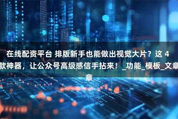 在线配资平台 排版新手也能做出视觉大片？这 4 款神器，让公众号高级感信手拈来！_功能_模板_文章