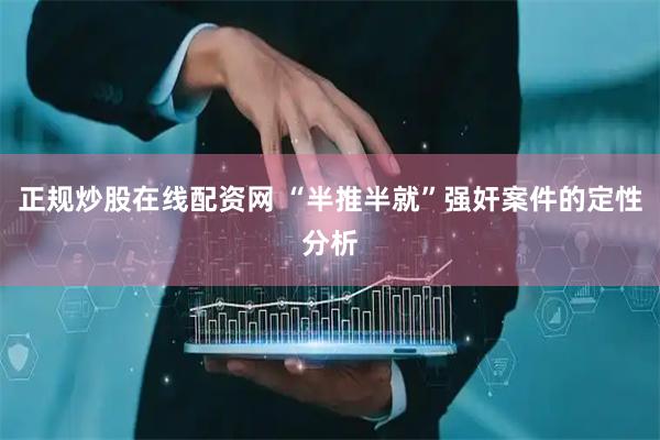 正规炒股在线配资网 “半推半就”强奸案件的定性分析
