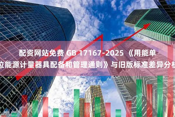配资网站免费 GB 17167-2025 《用能单位能源计量器具配备和管理通则》与旧版标准差异分析