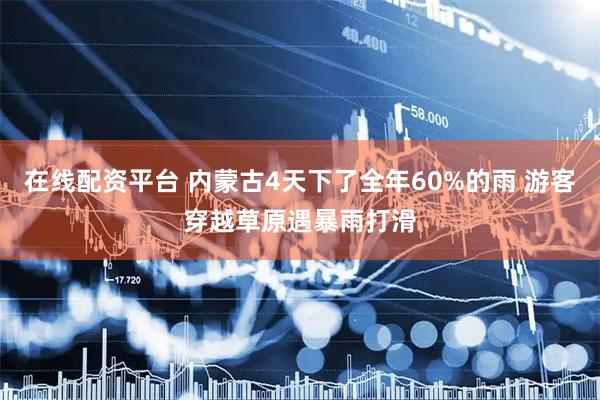 在线配资平台 内蒙古4天下了全年60%的雨 游客穿越草原遇暴雨打滑