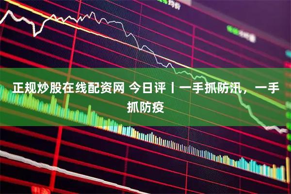 正规炒股在线配资网 今日评丨一手抓防汛，一手抓防疫