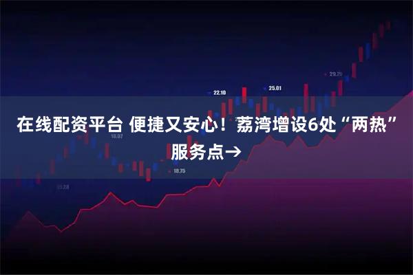 在线配资平台 便捷又安心！荔湾增设6处“两热”服务点→