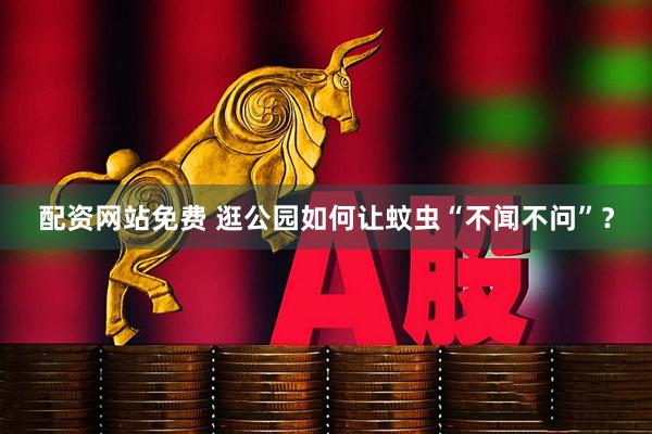 配资网站免费 逛公园如何让蚊虫“不闻不问”？