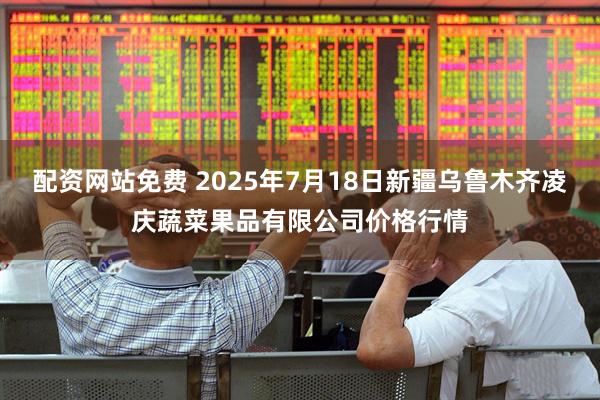配资网站免费 2025年7月18日新疆乌鲁木齐凌庆蔬菜果品有限公司价格行情