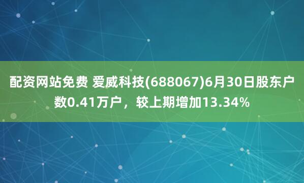 配资网站免费 爱威科技(688067)6月30日股东户数0.41万户，较上期增加13.34%