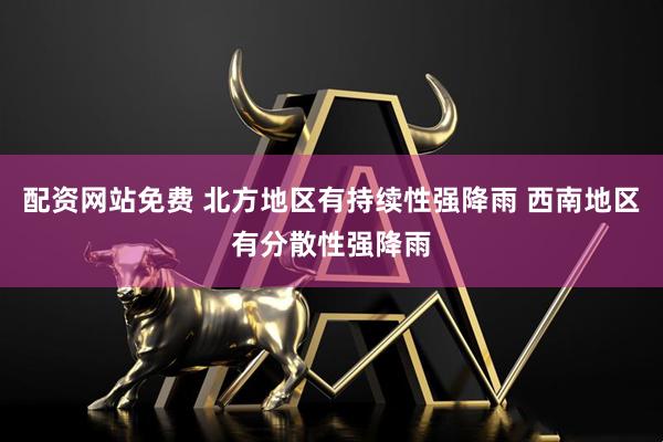 配资网站免费 北方地区有持续性强降雨 西南地区有分散性强降雨