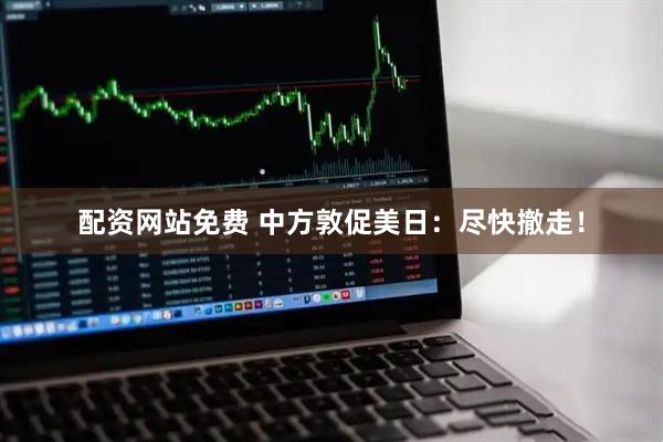 配资网站免费 中方敦促美日：尽快撤走！