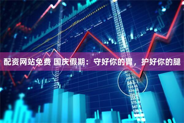 配资网站免费 国庆假期：守好你的胃，护好你的腿