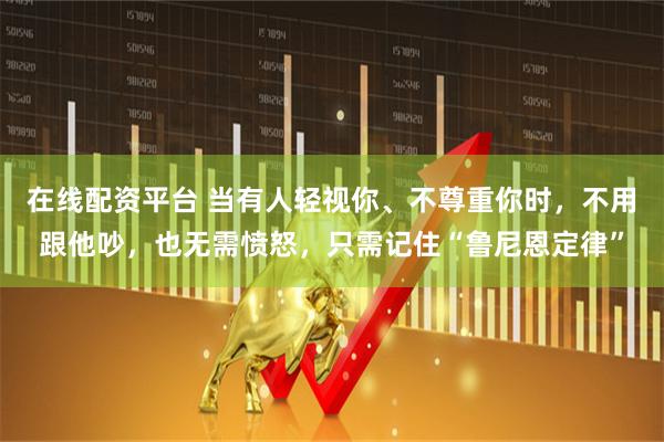 在线配资平台 当有人轻视你、不尊重你时，不用跟他吵，也无需愤怒，只需记住“鲁尼恩定律”