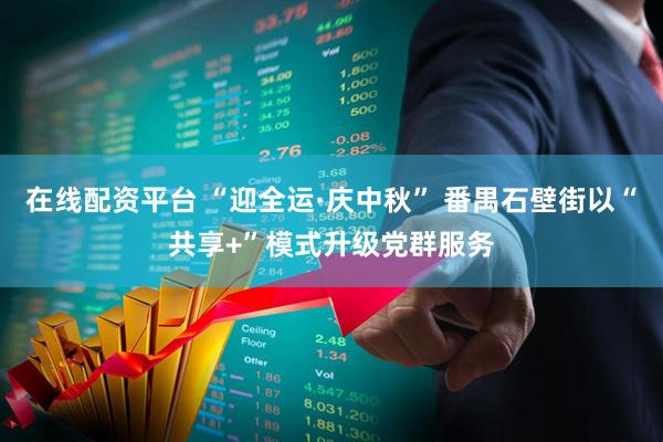 在线配资平台 “迎全运·庆中秋” 番禺石壁街以“共享+”模式升级党群服务