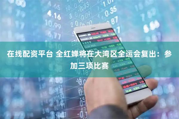在线配资平台 全红婵将在大湾区全运会复出：参加三项比赛