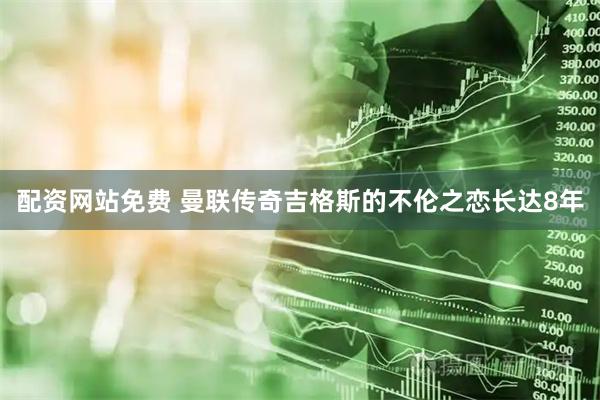 配资网站免费 曼联传奇吉格斯的不伦之恋长达8年