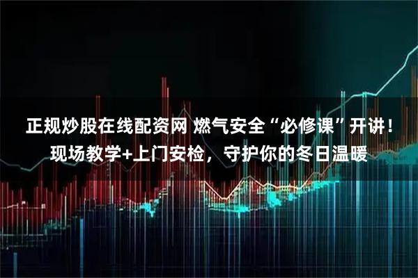 正规炒股在线配资网 燃气安全“必修课”开讲!现场教学+上门安检,守护你的冬日温暖