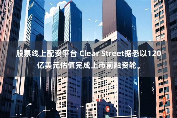股票线上配资平台 Clear Street据悉以120亿美元估值完成上市前融资轮。