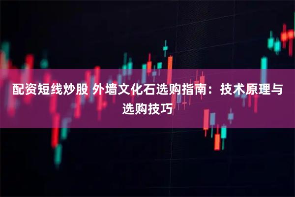 配资短线炒股 外墙文化石选购指南:技术原理与选购技巧