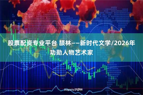 股票配资专业平台 颉林——新时代文学/2026年功勋人物艺术家