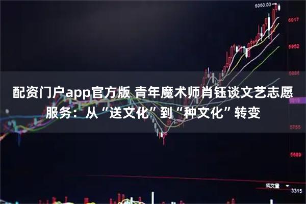 配资门户app官方版 青年魔术师肖钰谈文艺志愿服务:从“送文化”到“种文化”转变
