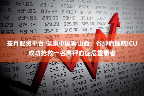按月配资平台 健康中国看山西：省肿瘤医院ICU成功抢救一名高钾血症危重患者