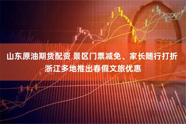 山东原油期货配资 景区门票减免、家长随行打折 浙江多地推出春假文旅优惠