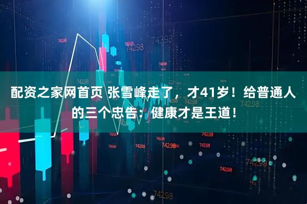 配资之家网首页 张雪峰走了,才41岁!给普通人的三个忠告:健康才是王道!