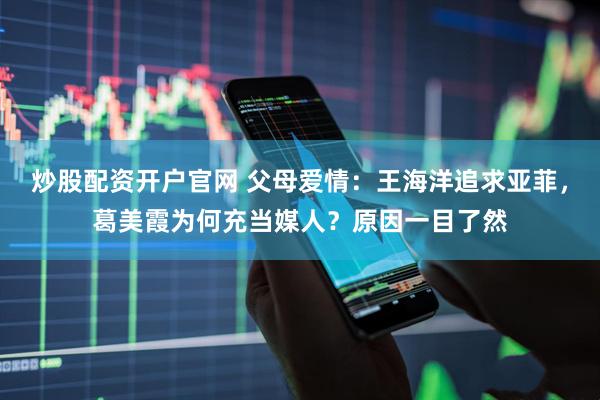 炒股配资开户官网 父母爱情：王海洋追求亚菲，葛美霞为何充当媒人？原因一目了然