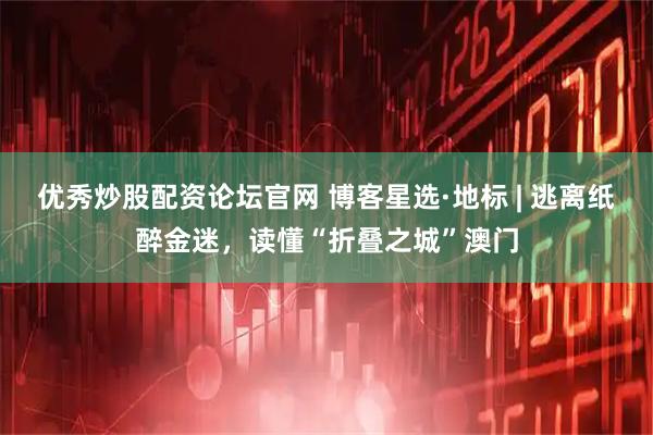 优秀炒股配资论坛官网 博客星选·地标 | 逃离纸醉金迷，读懂“折叠之城”澳门