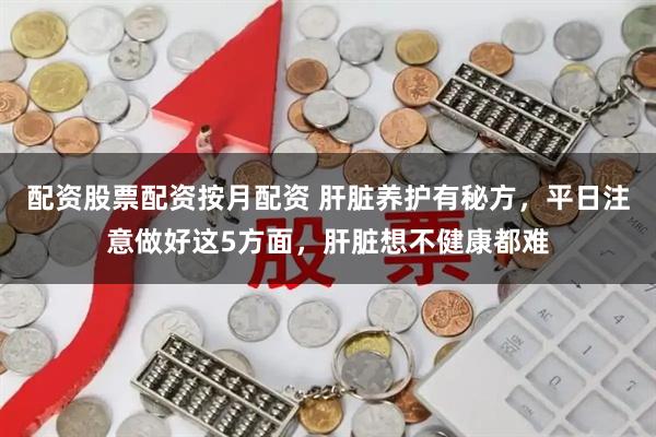 配资股票配资按月配资 肝脏养护有秘方，平日注意做好这5方面，肝脏想不健康都难