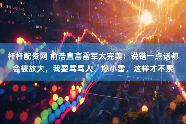 杆杆配资网 俞浩直言雷军太完美：说错一点话都会被放大，我要骂骂人、爆小雷，这样才不累