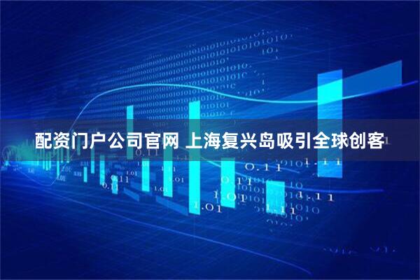 配资门户公司官网 上海复兴岛吸引全球创客