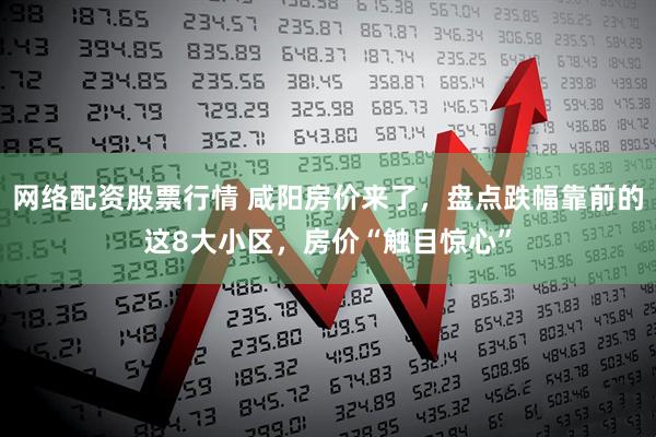 网络配资股票行情 咸阳房价来了，盘点跌幅靠前的这8大小区，房价“触目惊心”