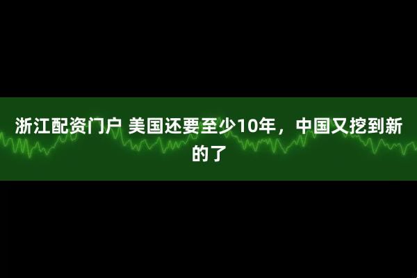 浙江配资门户 美国还要至少10年,中国又挖到新的了