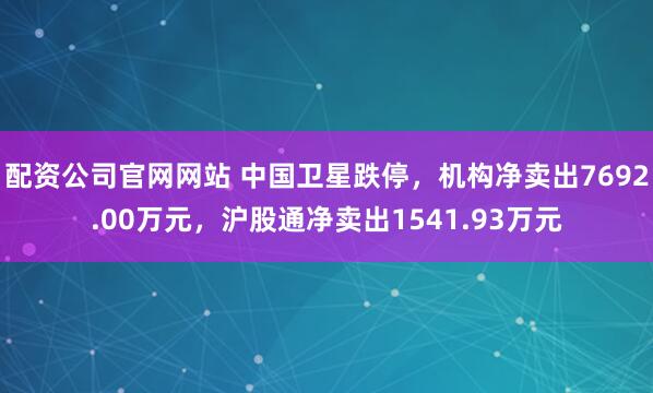 配资公司官网网站 中国卫星跌停，机构净卖出7692.00万元，沪股通净卖出1541.93万元