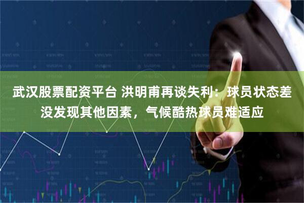 武汉股票配资平台 洪明甫再谈失利：球员状态差没发现其他因素，气候酷热球员难适应