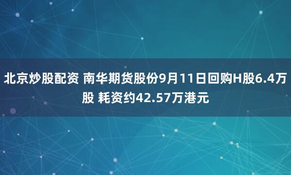 北京炒股配资 南华期货股份9月11日回购H股6.4万股 耗资约42.57万港元